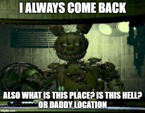 FNAF Springtrap in window | I ALWAYS COME BACK; ALSO WHAT IS THIS PLACE? IS THIS HELL?
OR DADDY LOCATION | image tagged in fnaf springtrap in window | made w/ Imgflip meme maker