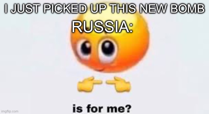 Iz fer meh | I JUST PICKED UP THIS NEW BOMB; RUSSIA: | image tagged in is for me | made w/ Imgflip meme maker