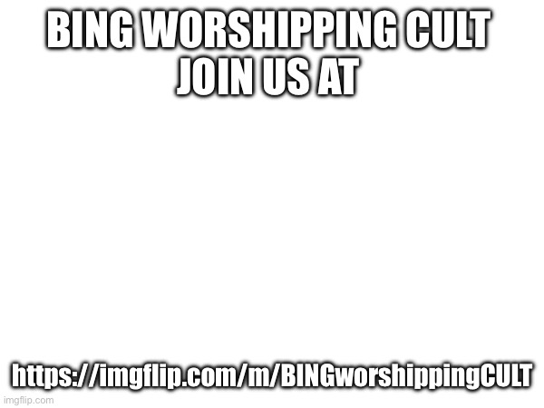 BING WORSHIPPING CULT 
JOIN US AT; https://imgflip.com/m/BINGworshippingCULT | made w/ Imgflip meme maker