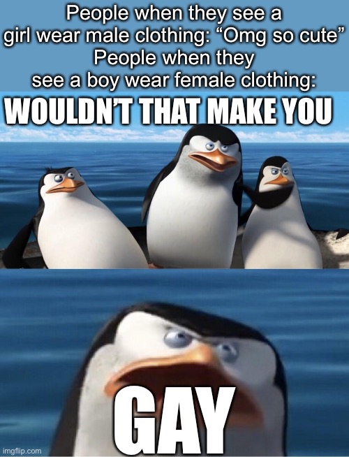Why I don’t wear women’s clothing | People when they see a girl wear male clothing: “Omg so cute”
People when they see a boy wear female clothing:; WOULDN’T THAT MAKE YOU; GAY | image tagged in wouldn't that make you | made w/ Imgflip meme maker
