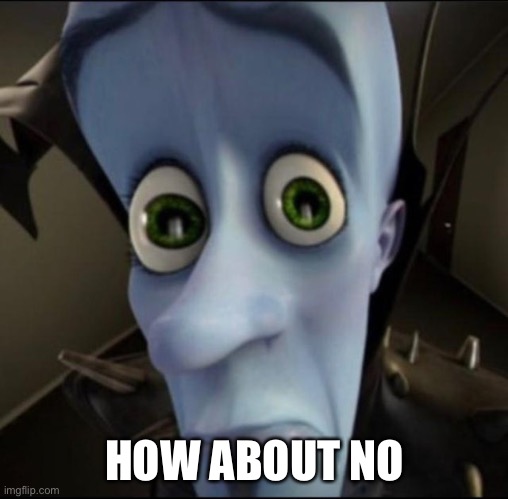 Sad megamind | HOW ABOUT NO | image tagged in sad megamind | made w/ Imgflip meme maker