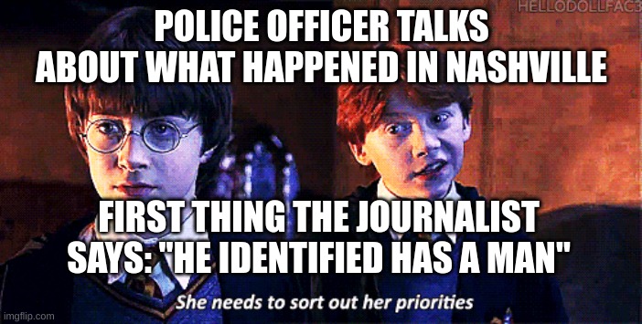 She needs to sort out her priorities | POLICE OFFICER TALKS ABOUT WHAT HAPPENED IN NASHVILLE; FIRST THING THE JOURNALIST SAYS: ''HE IDENTIFIED HAS A MAN" | image tagged in she needs to sort out her priorities | made w/ Imgflip meme maker