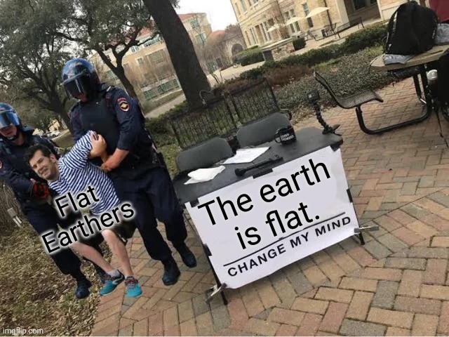 The Earth is NOT FLAT. | The earth is flat. Flat Earthers | image tagged in change my mind guy arrested | made w/ Imgflip meme maker