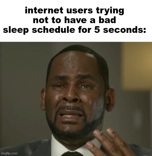 on that note, gn. | internet users trying not to have a bad sleep schedule for 5 seconds: | image tagged in memes,blank transparent square,r kelly mental breakdown cry lie | made w/ Imgflip meme maker