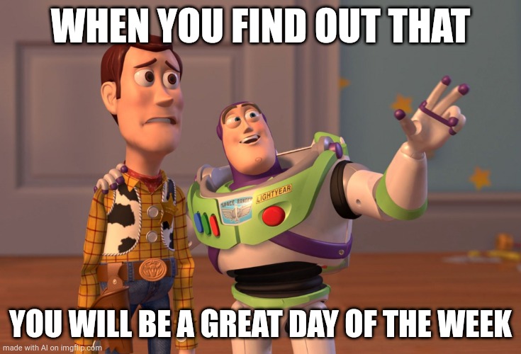 X, X Everywhere | WHEN YOU FIND OUT THAT; YOU WILL BE A GREAT DAY OF THE WEEK | image tagged in memes,x x everywhere | made w/ Imgflip meme maker