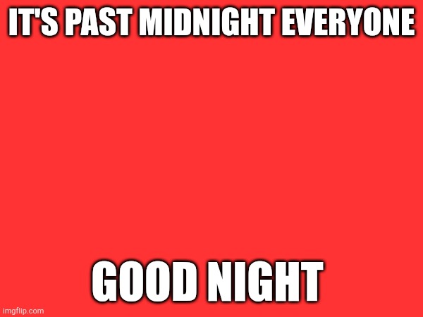 IT'S PAST MIDNIGHT EVERYONE; GOOD NIGHT | made w/ Imgflip meme maker