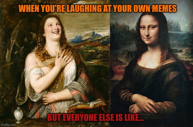 A Legend In Your Own Mind | WHEN YOU'RE LAUGHING AT YOUR OWN MEMES; BUT EVERYONE ELSE IS LIKE... | image tagged in meme,laughter,reactions,classical art | made w/ Imgflip meme maker