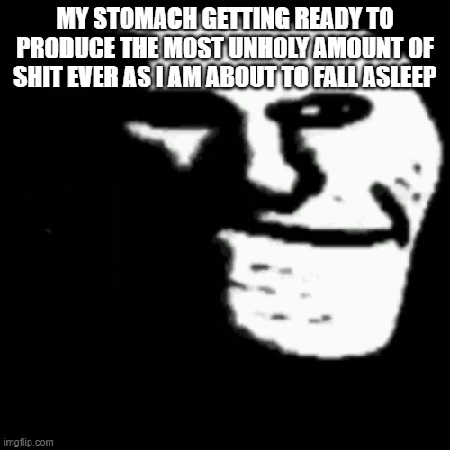 dark trollface | MY STOMACH GETTING READY TO PRODUCE THE MOST UNHOLY AMOUNT OF SHIT EVER AS I AM ABOUT TO FALL ASLEEP | image tagged in dark trollface | made w/ Imgflip meme maker