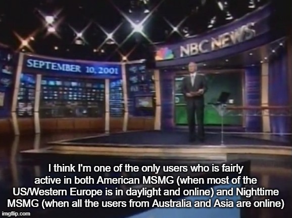 September 10, 2001 | I think I'm one of the only users who is fairly active in both American MSMG (when most of the US/Western Europe is in daylight and online) and Nighttime MSMG (when all the users from Australia and Asia are online) | image tagged in september 10 2001 | made w/ Imgflip meme maker