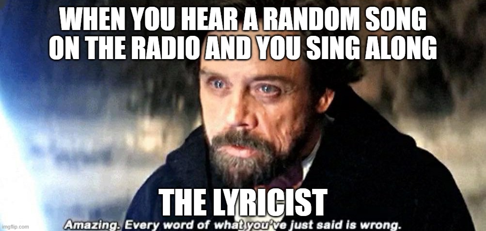 Songs be like | WHEN YOU HEAR A RANDOM SONG ON THE RADIO AND YOU SING ALONG; THE LYRICIST | image tagged in amazing every word of what you just said is wrong | made w/ Imgflip meme maker
