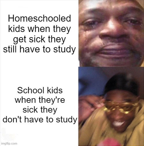 I'm a homeschooled kid so I know the pain | Homeschooled kids when they get sick they still have to study; School kids when they're sick they don't have to study | image tagged in sad happy | made w/ Imgflip meme maker