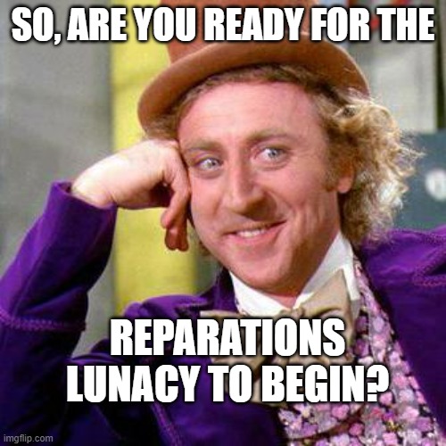 Reparations lunacy | SO, ARE YOU READY FOR THE; REPARATIONS LUNACY TO BEGIN? | image tagged in willy wonka blank | made w/ Imgflip meme maker