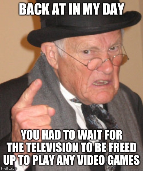 Video Games, Old | BACK AT IN MY DAY; YOU HAD TO WAIT FOR THE TELEVISION TO BE FREED UP TO PLAY ANY VIDEO GAMES | image tagged in memes,back in my day | made w/ Imgflip meme maker