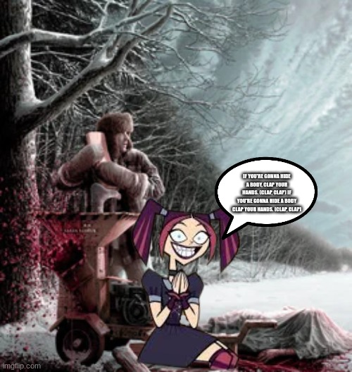 When Gaear starts the woodchipper... | IF YOU'RE GONNA HIDE A BODY, CLAP YOUR HANDS. (CLAP, CLAP) IF YOU'RE GONNA HIDE A BODY CLAP YOUR HANDS. (CLAP, CLAP) | image tagged in scary girl,total drama,fargo,1990s,violence | made w/ Imgflip meme maker