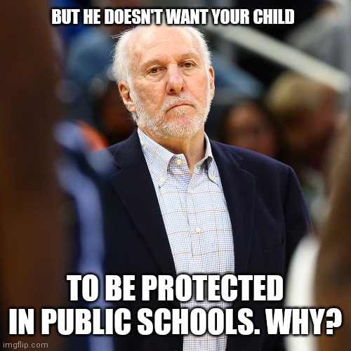 Greg Popovich Has Security Protecting Him And His Team To And Fro | BUT HE DOESN'T WANT YOUR CHILD; TO BE PROTECTED IN PUBLIC SCHOOLS. WHY? | image tagged in elitist,rich elitists | made w/ Imgflip meme maker
