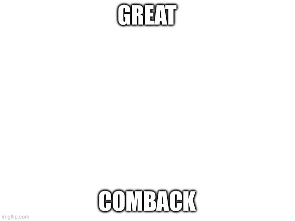 GREAT COMBACK | made w/ Imgflip meme maker