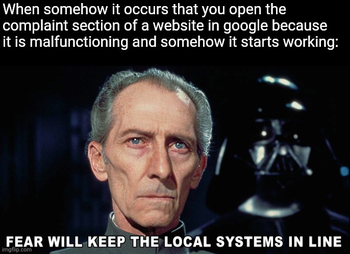 Fear will keep the local systems in line | When somehow it occurs that you open the complaint section of a website in google because it is malfunctioning and somehow it starts working: | image tagged in fear will keep the local systems in line | made w/ Imgflip meme maker