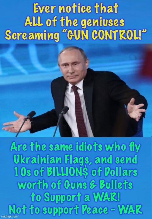 Ok, so… Consistency is not their Strong Suit | Ever notice that
ALL of the geniuses 
Screaming “GUN CONTROL!”; Are the same idiots who fly
Ukrainian Flags, and send
10s of BILLION$ of Dollars
worth of Guns & Bullets
to Support a WAR!
Not to support Peace - WAR | image tagged in memes,here have some more guns,we will pay for them,go on defend yourselves,not us tho just 4 criminals,fjb voters kissmyass | made w/ Imgflip meme maker