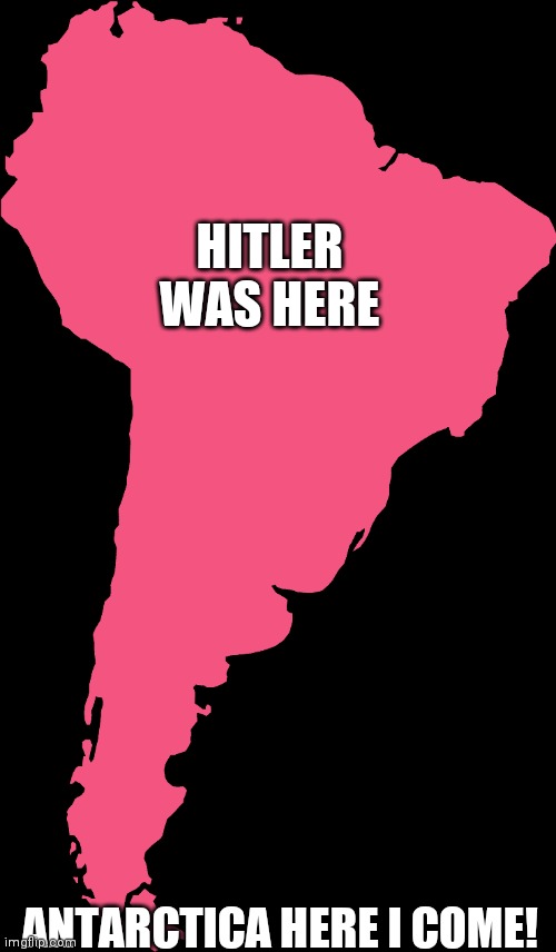 South America | HITLER WAS HERE ANTARCTICA HERE I COME! | image tagged in south america | made w/ Imgflip meme maker