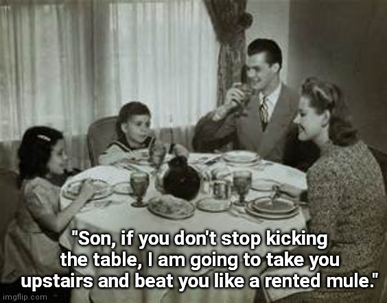 If You Don't Stop | "Son, if you don't stop kicking the table, I am going to take you upstairs and beat you like a rented mule." | image tagged in 1950 family meal,funny memes,vintage,family,1950s,repost | made w/ Imgflip meme maker