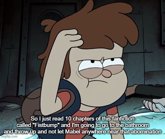 Pissed Off Dipper | So I just read 10 chapters of this fanfiction called "Fistbump" and I'm going to go to the bathroom and throw up and not let Mabel anywhere near that abomination | image tagged in pissed off dipper | made w/ Imgflip meme maker