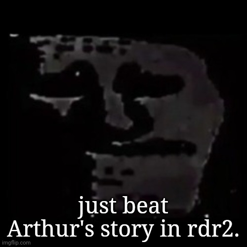 sad trollge | just beat Arthur's story in rdr2. | image tagged in sad trollge | made w/ Imgflip meme maker