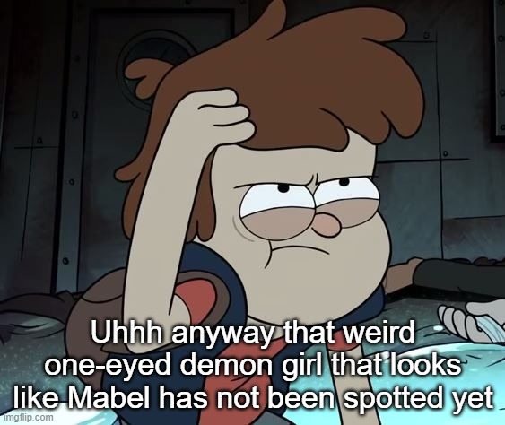 Pissed Off Dipper | Uhhh anyway that weird one-eyed demon girl that looks like Mabel has not been spotted yet | image tagged in pissed off dipper | made w/ Imgflip meme maker