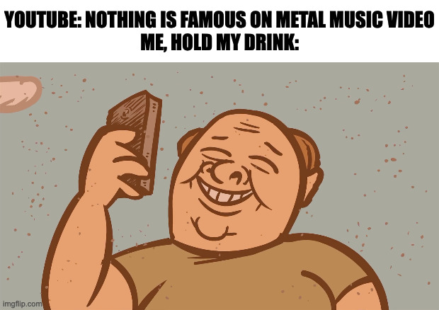Kyle Gass In Metal Music Video | YOUTUBE: NOTHING IS FAMOUS ON METAL MUSIC VIDEO
ME, HOLD MY DRINK: | image tagged in memes,meme,funny,fun,music,music video | made w/ Imgflip meme maker