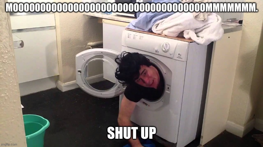 Man stuck in dryer/washing machine | MOOOOOOOOOOOOOOOOOOOOOOOOOOOOOOOOOOOMMMMMMM. SHUT UP | image tagged in man stuck in dryer/washing machine,he's dum,he's mother doesn't listen | made w/ Imgflip meme maker