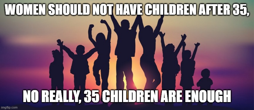 Children meme | WOMEN SHOULD NOT HAVE CHILDREN AFTER 35, NO REALLY, 35 CHILDREN ARE ENOUGH | image tagged in children,too many,35,funny,jokes | made w/ Imgflip meme maker