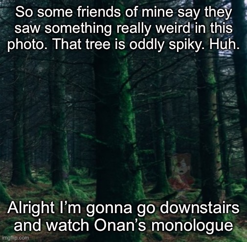 So some friends of mine say they saw something really weird in this photo. That tree is oddly spiky. Huh. Alright I’m gonna go downstairs and watch Onan’s monologue | made w/ Imgflip meme maker