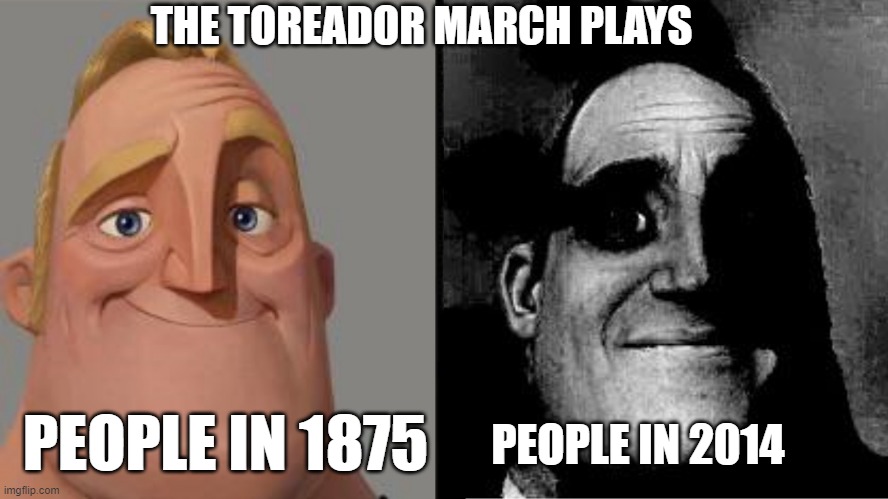 iIn 1875 it was a hit and a classic song and in 2014 its now the your screwed theme | THE TOREADOR MARCH PLAYS; PEOPLE IN 2014; PEOPLE IN 1875 | image tagged in traumatized mr incredible | made w/ Imgflip meme maker