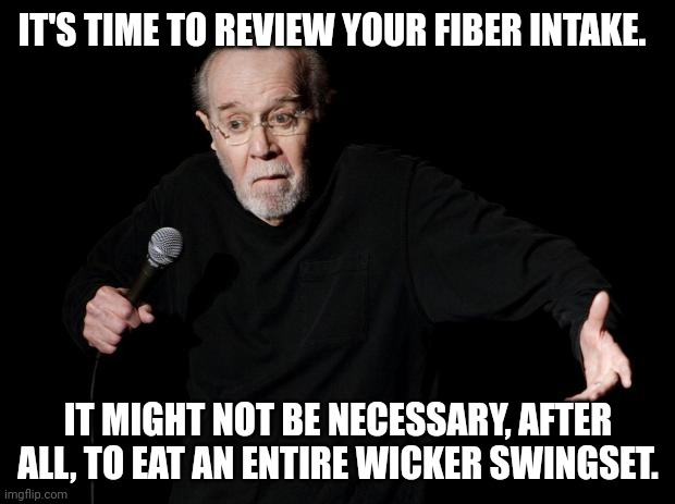 George Carlin | IT'S TIME TO REVIEW YOUR FIBER INTAKE. IT MIGHT NOT BE NECESSARY, AFTER ALL, TO EAT AN ENTIRE WICKER SWINGSET. | image tagged in george carlin | made w/ Imgflip meme maker