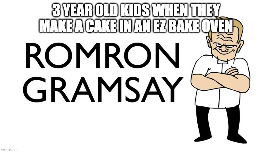 Made by Sr Pelo on YouTube | 3 YEAR OLD KIDS WHEN THEY MAKE A CAKE IN AN EZ BAKE OVEN | image tagged in romron gramsay | made w/ Imgflip meme maker