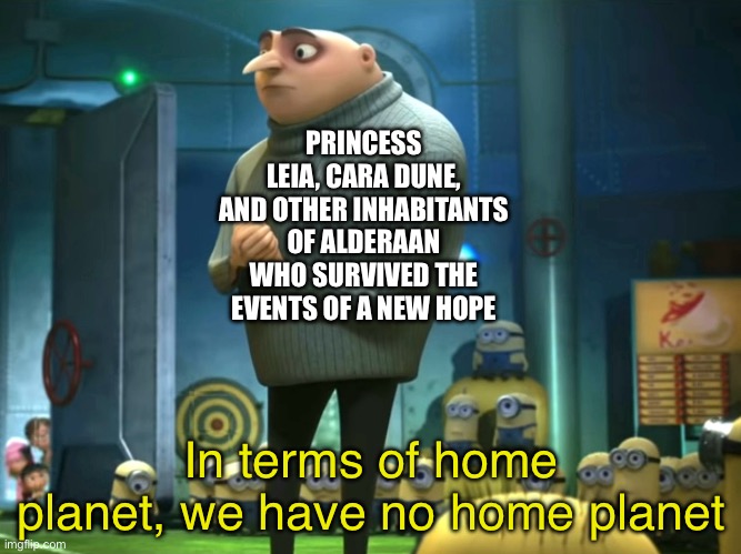 Star Wars: In terms of home planet, we have no home planet. | PRINCESS LEIA, CARA DUNE, AND OTHER INHABITANTS OF ALDERAAN WHO SURVIVED THE EVENTS OF A NEW HOPE; In terms of home planet, we have no home planet | image tagged in in terms of money we have no money | made w/ Imgflip meme maker