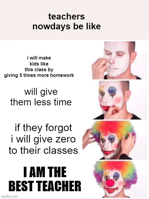 Clown Applying Makeup | teachers nowdays be like; i will make kids like this class by giving 5 times more homework; will give them less time; if they forgot i will give zero to their classes; I AM THE BEST TEACHER | image tagged in memes,clown applying makeup | made w/ Imgflip meme maker