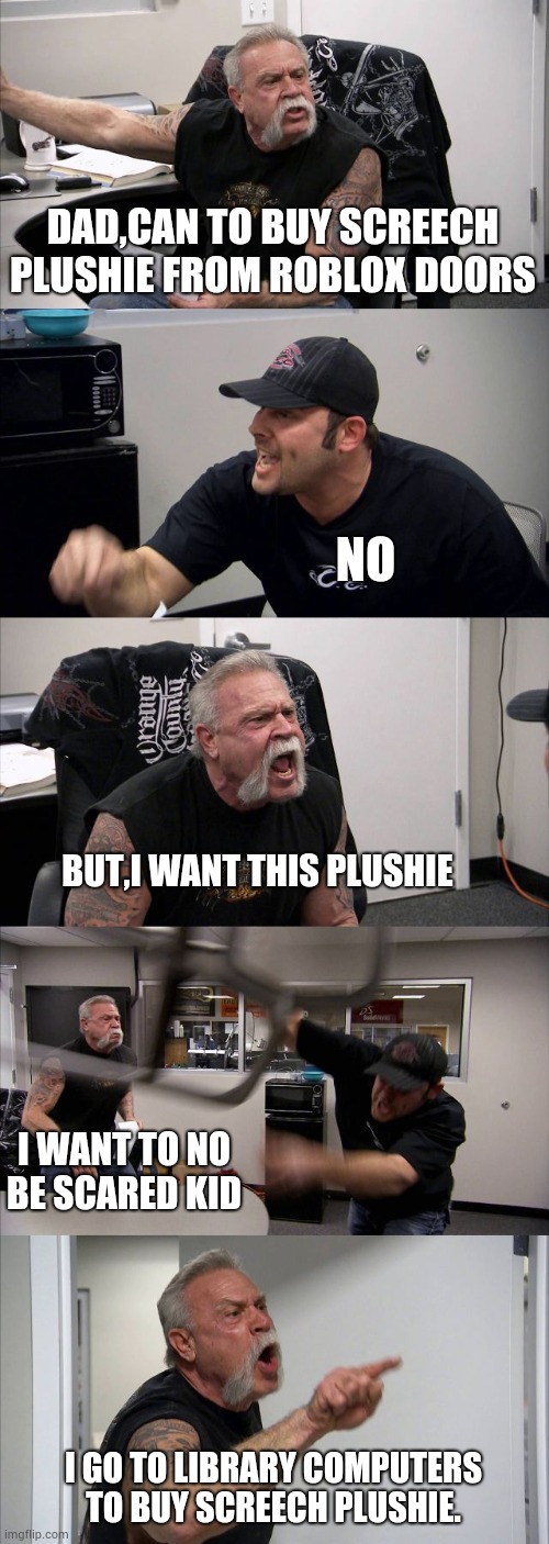 Kid and parent be like | DAD,CAN TO BUY SCREECH PLUSHIE FROM ROBLOX DOORS; NO; BUT,I WANT THIS PLUSHIE; I WANT TO NO BE SCARED KID; I GO TO LIBRARY COMPUTERS TO BUY SCREECH PLUSHIE. | image tagged in memes,american chopper argument,screech,doorsroblox | made w/ Imgflip meme maker