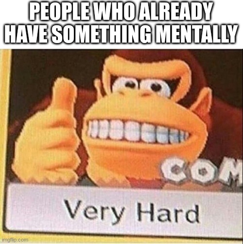 Very Hard Donkey Kong | PEOPLE WHO ALREADY HAVE SOMETHING MENTALLY | image tagged in very hard donkey kong | made w/ Imgflip meme maker