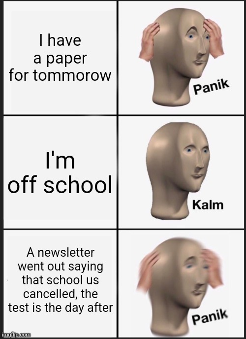 I'm actually off for the next four days | I have a paper for tommorow; I'm off school; A newsletter went out saying that school us cancelled, the test is the day after | image tagged in memes,panik kalm panik | made w/ Imgflip meme maker