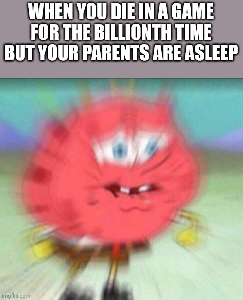 holding it in | WHEN YOU DIE IN A GAME FOR THE BILLIONTH TIME BUT YOUR PARENTS ARE ASLEEP | image tagged in holding it in | made w/ Imgflip meme maker