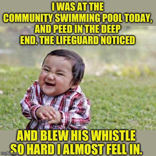 Evil | I WAS AT THE COMMUNITY SWIMMING POOL TODAY, AND PEED IN THE DEEP END. THE LIFEGUARD NOTICED; AND BLEW HIS WHISTLE SO HARD I ALMOST FELL IN. | image tagged in memes,evil toddler | made w/ Imgflip meme maker
