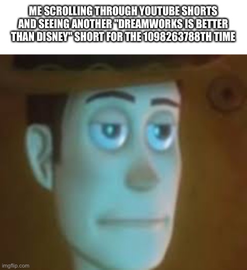 I actually like Dreamworks better than Disney | ME SCROLLING THROUGH YOUTUBE SHORTS AND SEEING ANOTHER "DREAMWORKS IS BETTER THAN DISNEY" SHORT FOR THE 1098263788TH TIME | image tagged in disappointed woody | made w/ Imgflip meme maker