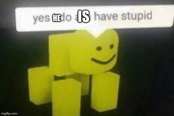 yes i do am have stupid | HE IS | image tagged in yes i do am have stupid | made w/ Imgflip meme maker