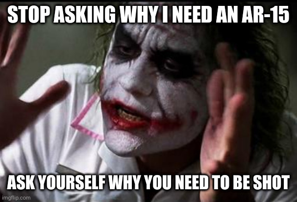 Why you need to be shoot? | STOP ASKING WHY I NEED AN AR-15; ASK YOURSELF WHY YOU NEED TO BE SHOT | image tagged in im the joker,memes,politics | made w/ Imgflip meme maker