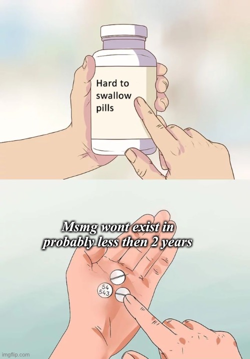 . | Msmg wont exist in probably less then 2 years | image tagged in memes,hard to swallow pills | made w/ Imgflip meme maker