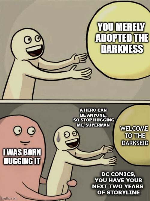 Welcome To The Darkseid | YOU MERELY
 ADOPTED THE
 DARKNESS; A HERO CAN
BE ANYONE,
 SO STOP HUGGING ME, SUPERMAN; WELCOME
 TO THE
 DARKSEID; I WAS BORN
HUGGING IT; DC COMICS,
YOU HAVE YOUR
NEXT TWO YEARS 
OF STORYLINE | image tagged in memes,running away balloon | made w/ Imgflip meme maker