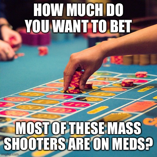 Have we been lied to? It’s time for an investigation! Don’t blame guns. | HOW MUCH DO YOU WANT TO BET; MOST OF THESE MASS SHOOTERS ARE ON MEDS? | image tagged in betting roulette,mass shooters,psych meds | made w/ Imgflip meme maker