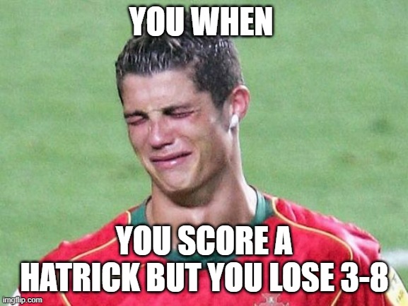 Cristiano Ronaldo Crying | YOU WHEN; YOU SCORE A HATRICK BUT YOU LOSE 3-8 | image tagged in cristiano ronaldo crying | made w/ Imgflip meme maker