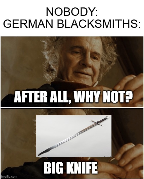 Bilbo - Why shouldn’t I keep it? | NOBODY:
GERMAN BLACKSMITHS:; AFTER ALL, WHY NOT? BIG KNIFE | image tagged in bilbo - why shouldn t i keep it | made w/ Imgflip meme maker