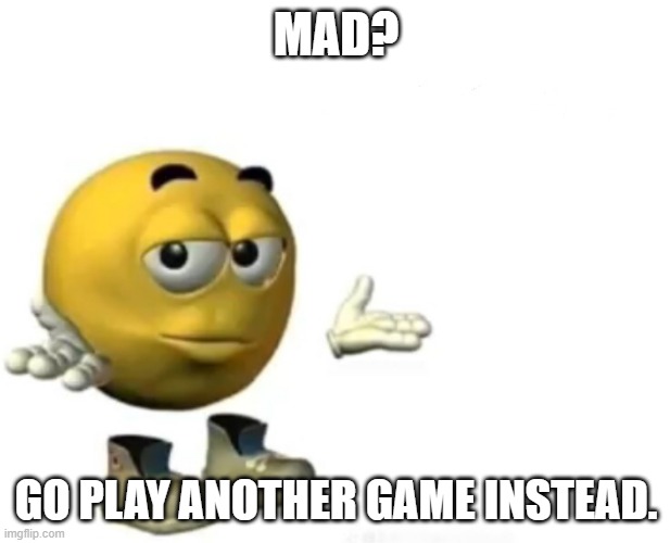 Problem? | MAD? GO PLAY ANOTHER GAME INSTEAD. | image tagged in problem | made w/ Imgflip meme maker